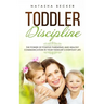 Toddler Discipline: The Power Of Positive Parenting And Healthy Communication In Your Toddler's Everyday Life