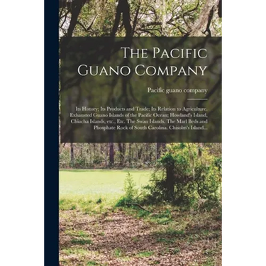The Pacific Guano Company; Its History; Its Products and Trade; Its Relation to Agriculture. Exhausted Guano Islands of the Pacific Ocean; Howland's I
