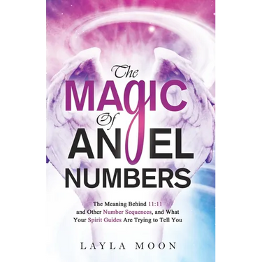 The Magic of Angel Numbers: Meanings Behind 11:11 and Other Number Sequences, and What Your Spirit Guides Are Trying to Tell You