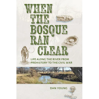 When the Bosque Ran Clear: Life Along the River from Prehistory to the Civil War