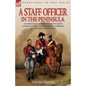 A Staff Officer in the Peninsula: an Officer of the British Staff Corps Cavalry During the Peninsula Campaign of the Napoleonic Wars