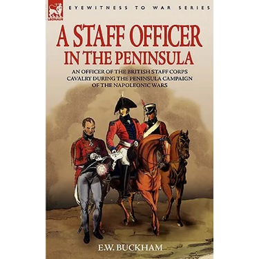 A Staff Officer in the Peninsula: an Officer of the British Staff Corps Cavalry During the Peninsula Campaign of the Napoleonic Wars