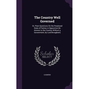 The Country Well Governed: Or, Plain Questions On the Perplexed State of Parties in Opposition [In Answer to the Country Without a Government, by Lord