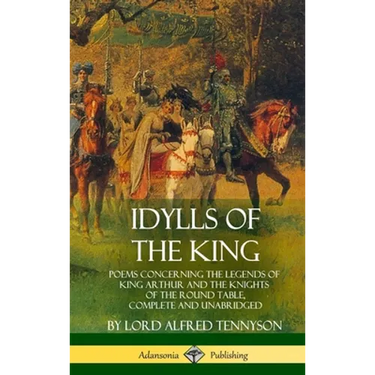 Idylls of the King: Poems Concerning the Legends of King Arthur and the Knights of the Round Table, Complete and Unabridged (Hardcover)