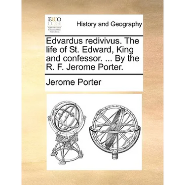 Edvardus redivivus. The life of St. Edward, King and confessor. ... By the R. F. Jerome Porter.
