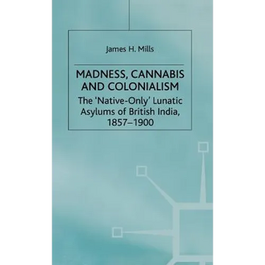 Madness, Cannabis and Colonialism: The 'Native Only' Lunatic Asylums of British India 1857-1900