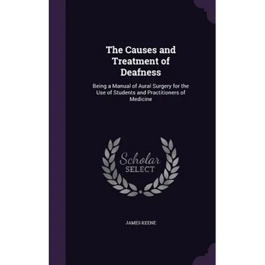 The Causes and Treatment of Deafness: Being a Manual of Aural Surgery for the Use of Students and Practitioners of Medicine