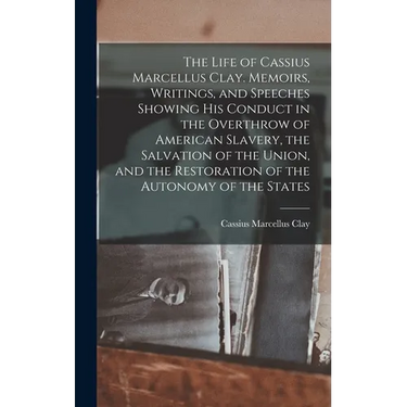 The Life of Cassius Marcellus Clay. Memoirs, Writings, and Speeches Showing His Conduct in the Overthrow of American Slavery, the Salvation of the Uni