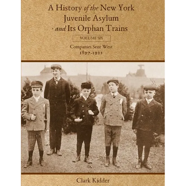 A History of the New York Juvenile Asylum and Its Orphan Trains: Volume Six: Companies Sent West (1897-1922)