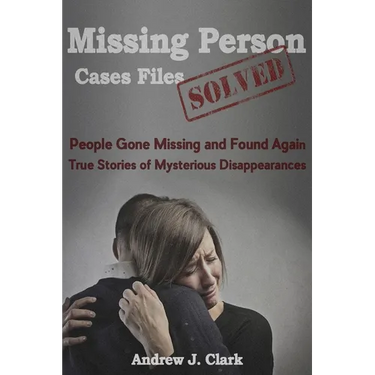 Missing Person Case Files Solved: People Gone Missing and Found Again True Stories of Mysterious Disappearances