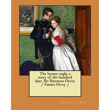 The bronze eagle; a story of the hundred days. By: Baroness Orczy. / Emma Orczy /