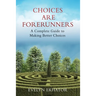 Choices Are Forerunners: A Complete Guide to Making Better Choices