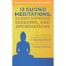 12 Guided Meditations, Hypnosis Sessions and Affirmations: Proven Breathing, Relaxation, Mindfulness and Deep Sleep Methods PLUS Techniques to Stop Ov