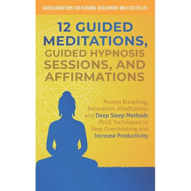 12 Guided Meditations, Hypnosis Sessions and Affirmations: Proven Breathing, Relaxation, Mindfulness and Deep Sleep Methods PLUS Techniques to Stop Ov