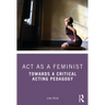 ACT as a Feminist: Towards a Critical Acting Pedagogy
