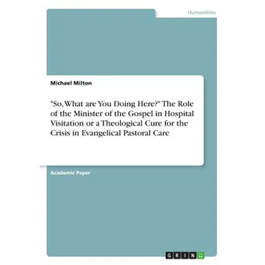 "So, What are You Doing Here?" The Role of the Minister of the Gospel in Hospital Visitation or a Theological Cure for the Crisis in Evangelical Pasto