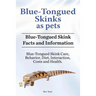Blue-Tongued Skinks as pets. Blue-Tongued Skink Facts and Information. Blue-Tongued Skink Care, Behavior, Diet, Interaction, Costs and Health.