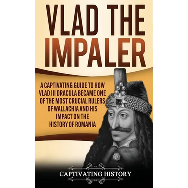 Vlad the Impaler: A Captivating Guide to How Vlad III Dracula Became One of the Most Crucial Rulers of Wallachia and His Impact on the History of Roma