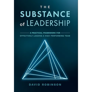 The Substance of Leadership: A Practical Framework for Effectively Leading a High-Performing Team