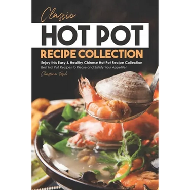 Classic Hot Pot Recipe Collection: Enjoy this Easy & Healthy Chinese Hot Pot Recipe Collection - Best Hot Pot Recipes to Please and Satisfy Your Appet