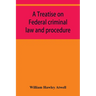 A treatise on Federal criminal law and procedure: with forms of indictment and writ of error, and the Federal penal code