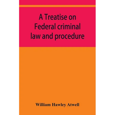 A treatise on Federal criminal law and procedure: with forms of indictment and writ of error, and the Federal penal code