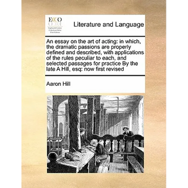 An Essay on the Art of Acting: In Which, the Dramatic Passions Are Properly Defined and Described, with Applications of the Rules Peculiar to Each, a