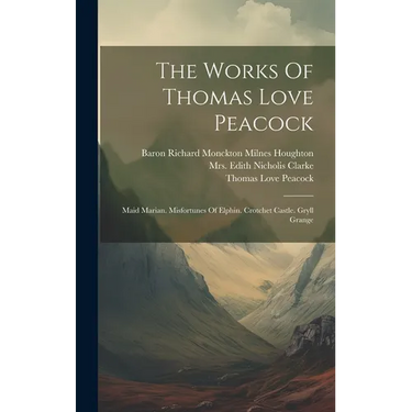 The Works Of Thomas Love Peacock: Maid Marian. Misfortunes Of Elphin. Crotchet Castle. Gryll Grange