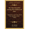The Most Beautiful Among The Children Of Men: Meditations Upon The Life Of Our Lord Jesus Christ (1884)