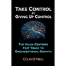 Take Control By Giving Up Control: The Value-Centered Fast Track to Organizational Growth