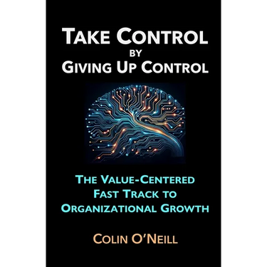 Take Control By Giving Up Control: The Value-Centered Fast Track to Organizational Growth