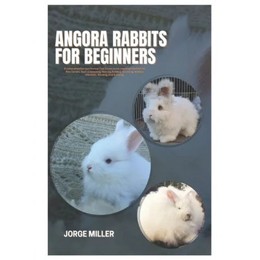 Angora Rabbits for Beginners: A Comprehensive Care Manual That Covers Every Important Element for New Owners, such as Selecting, Housing, Feeding, G