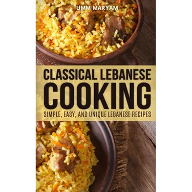 Classical Lebanese Cooking: Simple, Easy, and Unique Lebanese Recipes