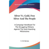 Silver Vs. Gold, Free Silver And The People: A Campaign Handbook For The Struggling Millions Against The Gold-Hoarding Millionaires