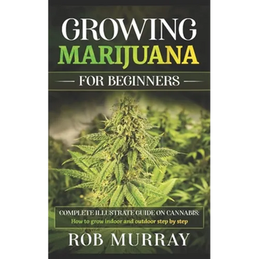 Growing Marijuana for Beginners: Complete illustrate guide on cannabis: How to grow indoor and outdoor step by step