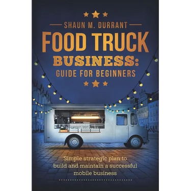 Food Truck Business Guide for Beginners: Simple Strategic Plan to Build and Maintain a Successful Mobile Business