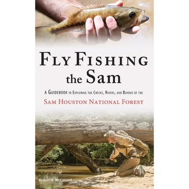 Fly Fishing the Sam: A Guidebook to Exploring the Creeks, Rivers, and Bayous of the Sam Houston National Forest