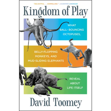 Kingdom of Play: What Ball-Bouncing Octopuses, Belly-Flopping Monkeys, and Mud-Sliding Elephants Reveal about Life Itself