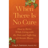 When There Is No Cure: How to Thrive While Living with the Pain and Suffering of Chronic Illness