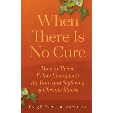 When There Is No Cure: How to Thrive While Living with the Pain and Suffering of Chronic Illness