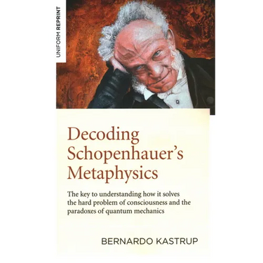Decoding Schopenhauer's Metaphysics: The Key to Understanding How It Solves the Hard Problem of Consciousness and the Paradoxes of Quantum Mechanics
