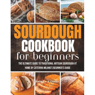 Sourdough Cookbook For Beginners: The Ultimate Guide to Traditional Artisan Sourdough at Home Beginner's Guide
