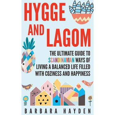 Hygge and Lagom: The Ultimate Guide to Scandinavian Ways of Living a Balanced Life Filled with Coziness and Happiness