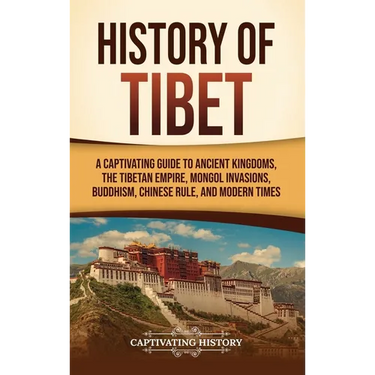 History of Tibet: A Captivating Guide to Ancient Kingdoms, the Tibetan Empire, Mongol Invasions, Buddhism, Chinese Rule, and Modern Time