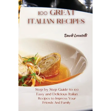 100 Great Italian Recipes: Step by Step Guide to 100 Easy and Delicious Italian Recipes to Impress Your Friends And Family