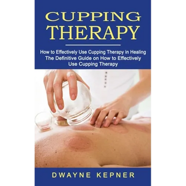 Cupping Therapy: How to Effectively Use Cupping Therapy in Healing (The Definitive Guide on How to Effectively Use Cupping Therapy)