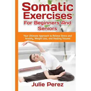 Somatic Exercises for Beginners and Seniors: Your Ultimate Approach to Relieve Stress and Anxiety, Weight Loss, and Healing Trauma.