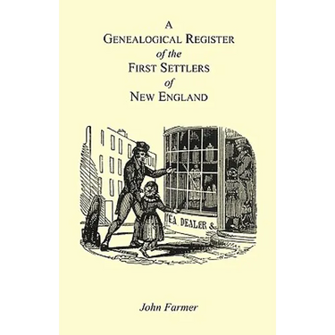 A Genealogical Register of the First Settlers of New England Containing An Alphabetical List Of The Governours, Deputy Governours, Assistants or Couns