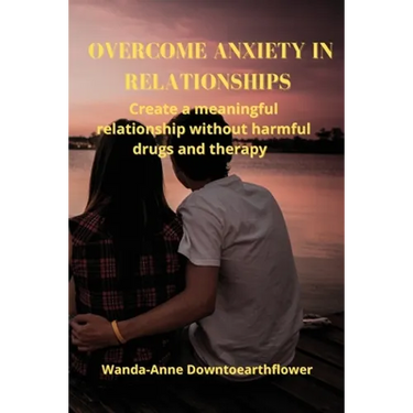 Overcome Anxiety in Relationships: Create a meaningful relationship without harmful drugs and therapy