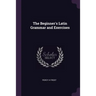 The Beginner's Latin Grammar and Exercises